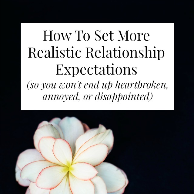 How To Set More Realistic Relationship Expectations (so you won’t end up heartbroken, annoyed, or disappointed)